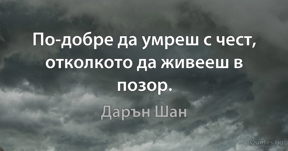 По-добре да умреш с чест, отколкото да живееш в позор. (Дарън Шан)