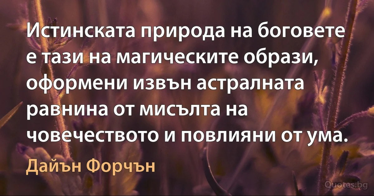 Истинската природа на боговете е тази на магическите образи, оформени извън астралната равнина от мисълта на човечеството и повлияни от ума. (Дайън Форчън)