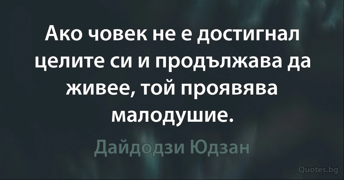 Ако човек не е достигнал целите си и продължава да живее, той проявява малодушие. (Дайдодзи Юдзан)