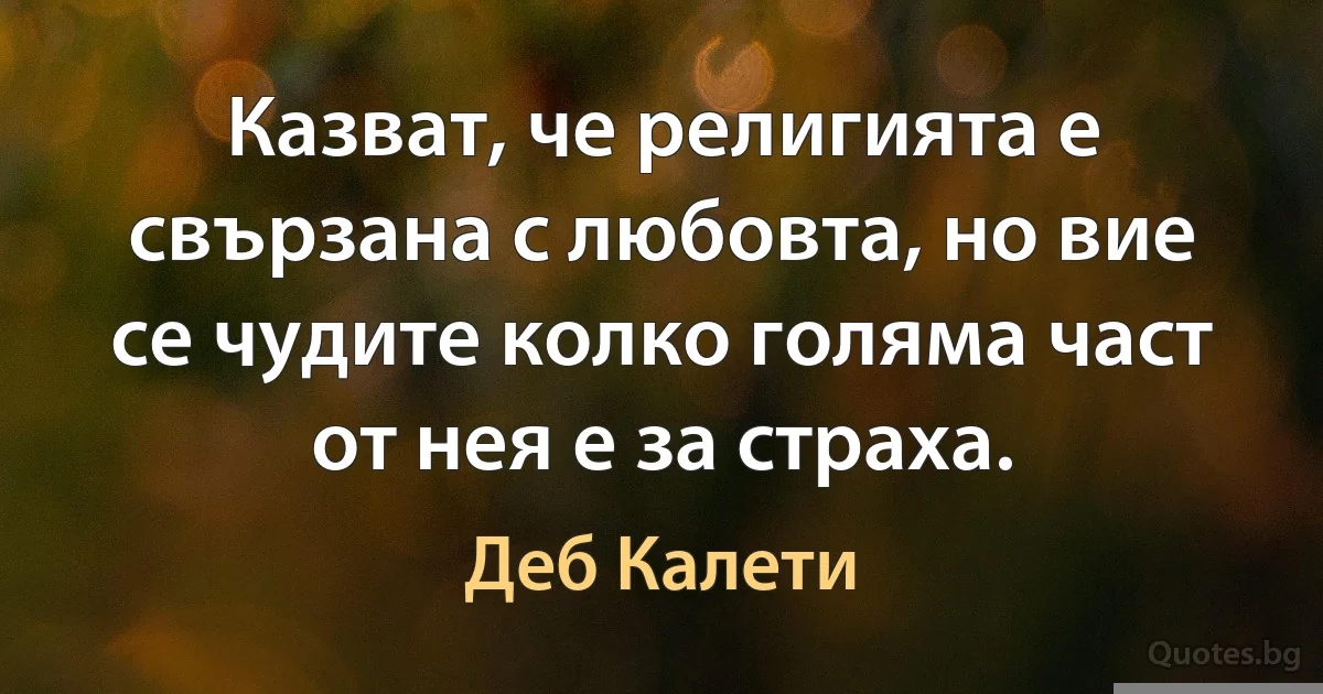 Казват, че религията е свързана с любовта, но вие се чудите колко голяма част от нея е за страха. (Деб Калети)