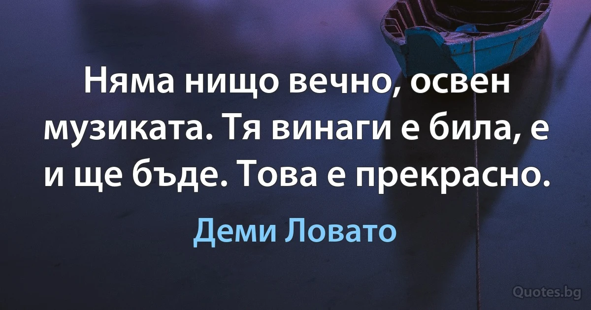 Няма нищо вечно, освен музиката. Тя винаги е била, е и ще бъде. Това е прекрасно. (Деми Ловато)