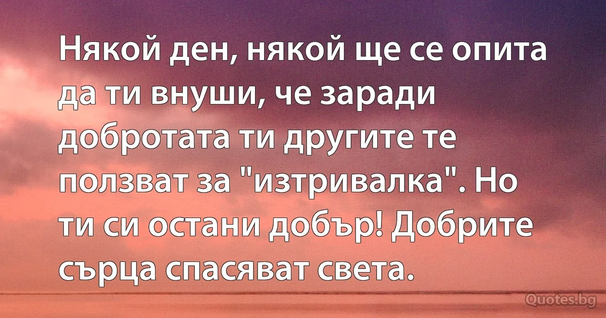 Някой ден, някой ще се опита да ти внуши, че заради добротата ти другите те ползват за "изтривалка". Но ти си остани добър! Добрите сърца спасяват света. (INZ BG)
