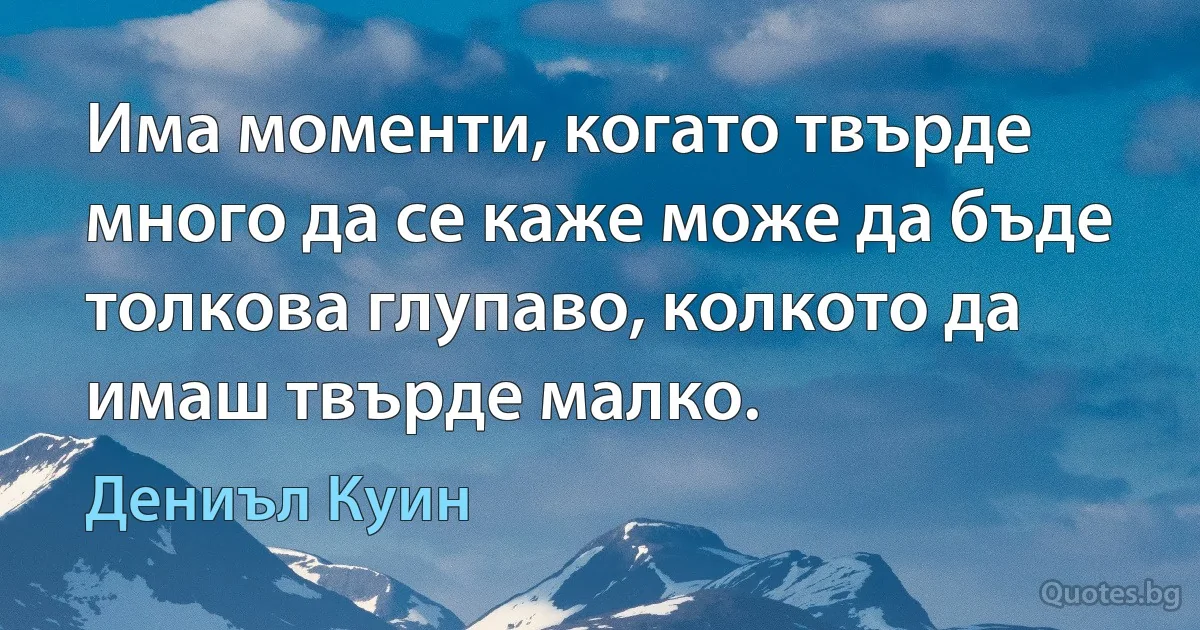 Има моменти, когато твърде много да се каже може да бъде толкова глупаво, колкото да имаш твърде малко. (Дениъл Куин)