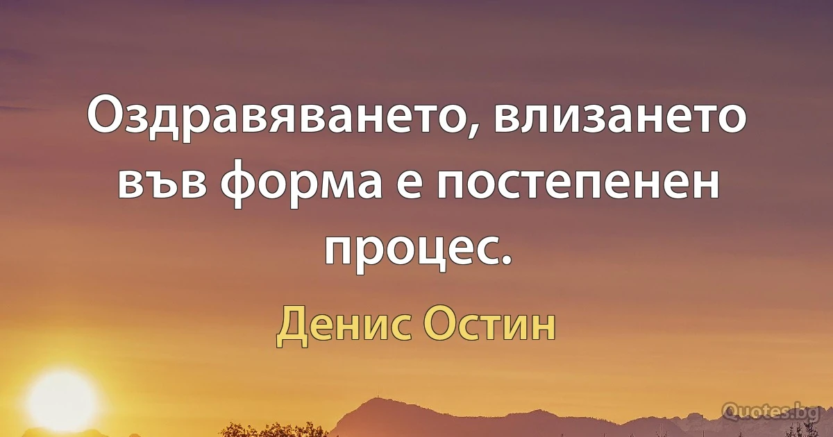 Оздравяването, влизането във форма е постепенен процес. (Денис Остин)