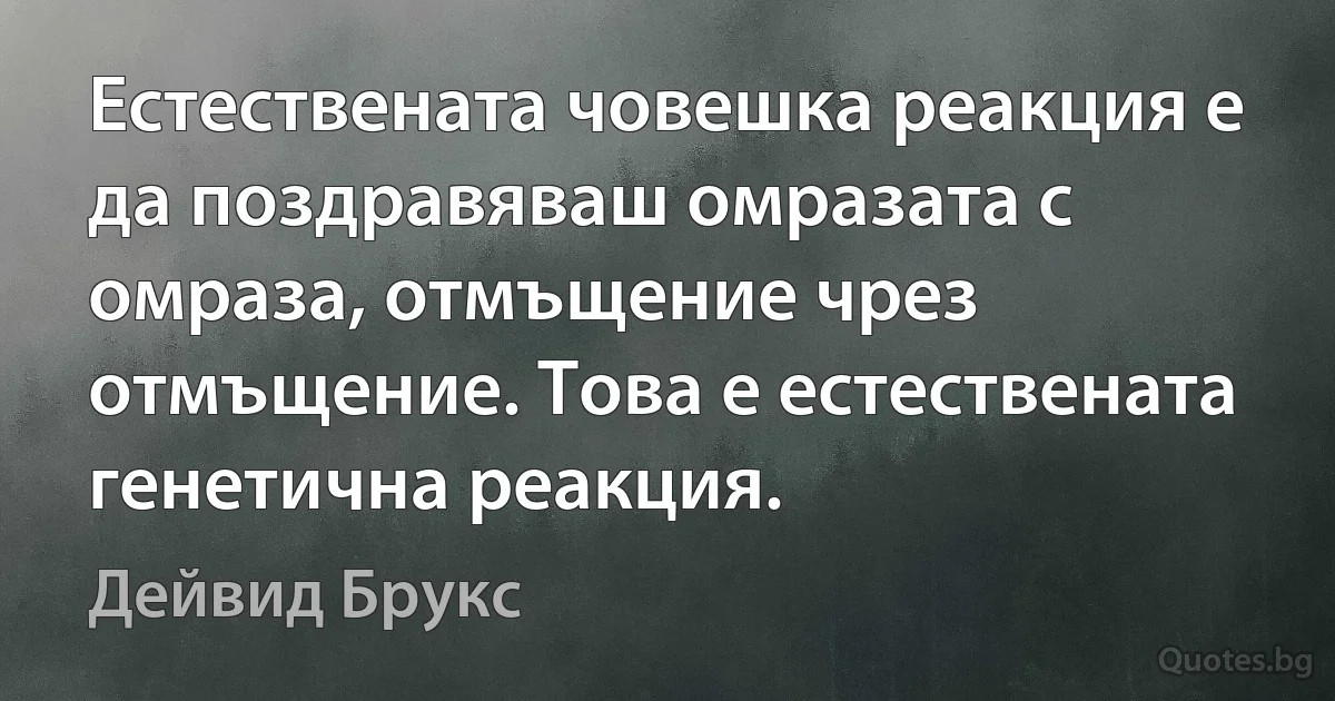 Естествената човешка реакция е да поздравяваш омразата с омраза, отмъщение чрез отмъщение. Това е естествената генетична реакция. (Дейвид Брукс)