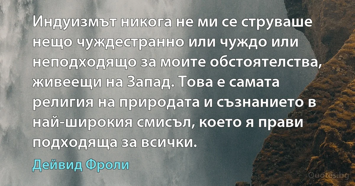 Индуизмът никога не ми се струваше нещо чуждестранно или чуждо или неподходящо за моите обстоятелства, живеещи на Запад. Това е самата религия на природата и съзнанието в най-широкия смисъл, което я прави подходяща за всички. (Дейвид Фроли)