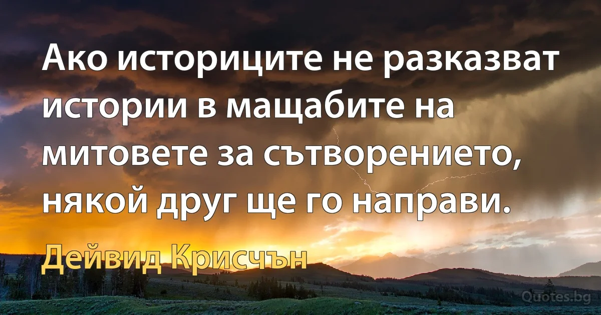 Ако историците не разказват истории в мащабите на митовете за сътворението, някой друг ще го направи. (Дейвид Крисчън)