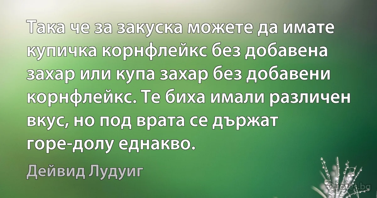 Така че за закуска можете да имате купичка корнфлейкс без добавена захар или купа захар без добавени корнфлейкс. Те биха имали различен вкус, но под врата се държат горе-долу еднакво. (Дейвид Лудуиг)