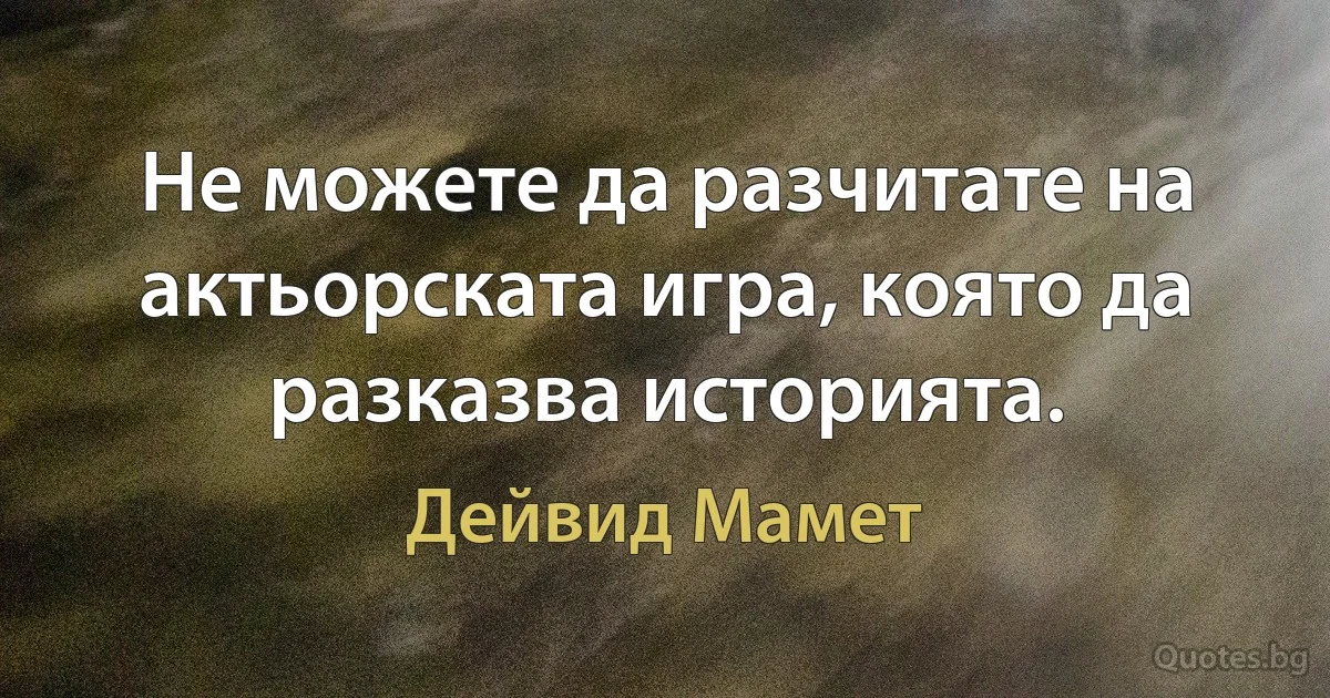 Не можете да разчитате на актьорската игра, която да разказва историята. (Дейвид Мамет)