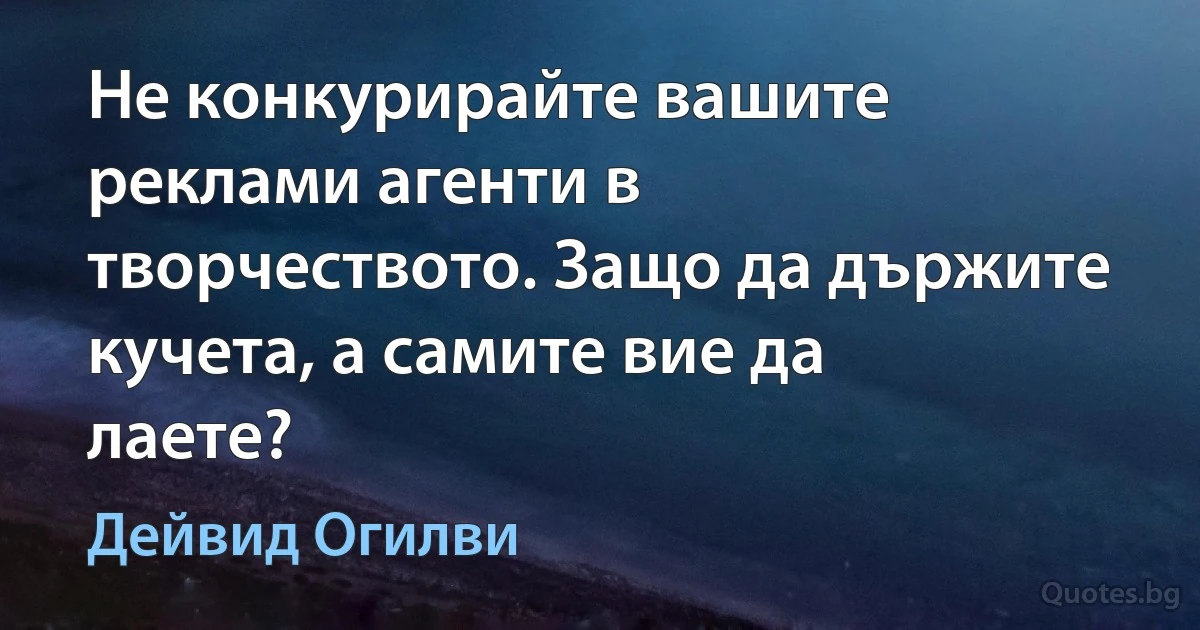 Не конкурирайте вашите реклами агенти в творчеството. Защо да държите кучета, а самите вие да лаете? (Дейвид Огилви)