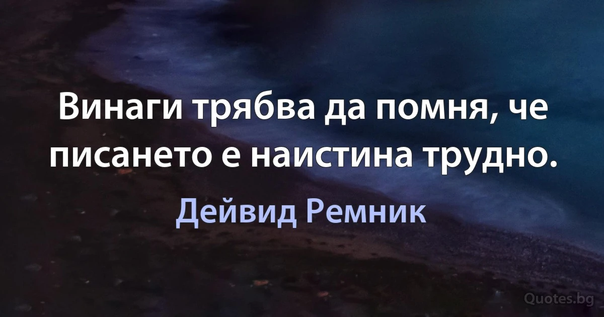 Винаги трябва да помня, че писането е наистина трудно. (Дейвид Ремник)