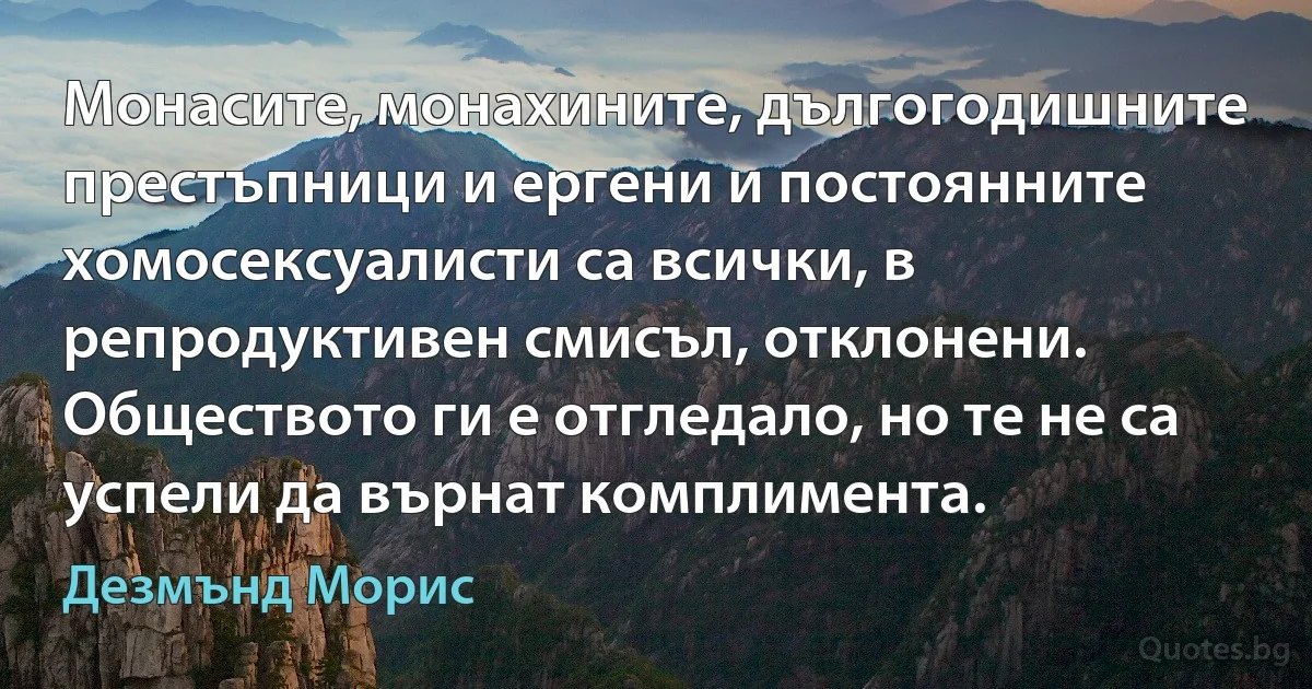 Монасите, монахините, дългогодишните престъпници и ергени и постоянните хомосексуалисти са всички, в репродуктивен смисъл, отклонени. Обществото ги е отгледало, но те не са успели да върнат комплимента. (Дезмънд Морис)