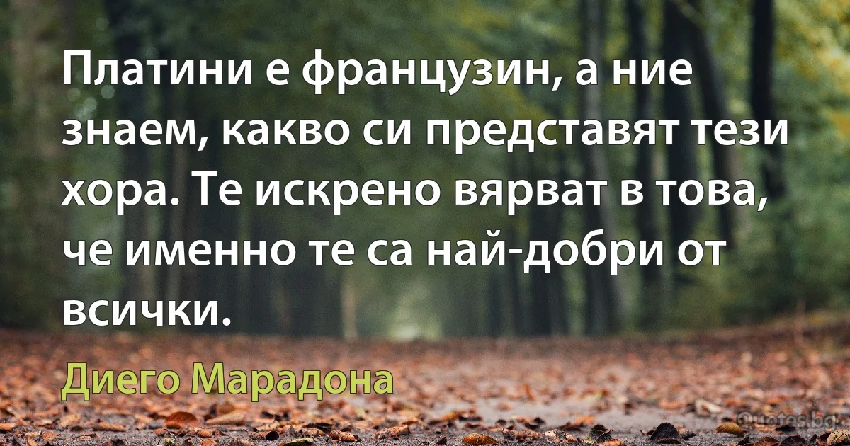 Платини е французин, а ние знаем, какво си представят тези хора. Те искрено вярват в това, че именно те са най-добри от всички. (Диего Марадона)