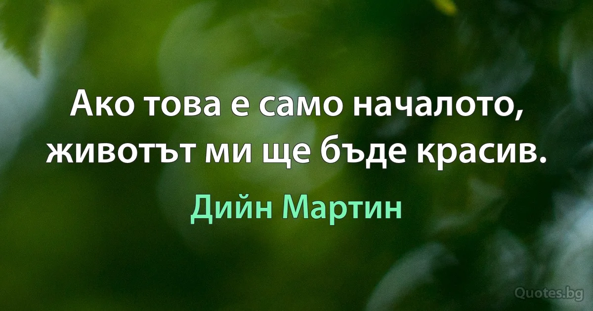 Ако това е само началото, животът ми ще бъде красив. (Дийн Мартин)