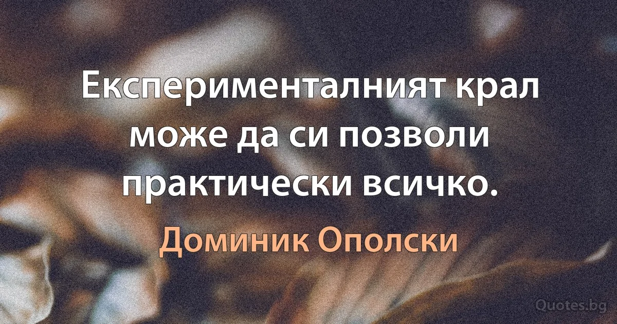 Експерименталният крал може да си позволи практически всичко. (Доминик Ополски)