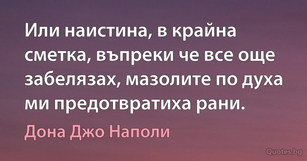 Или наистина, в крайна сметка, въпреки че все още забелязах, мазолите по духа ми предотвратиха рани. (Дона Джо Наполи)