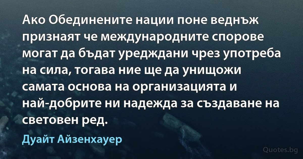 Ако Обединените нации поне веднъж признаят че международните спорове могат да бъдат уредждани чрез употреба на сила, тогава ние ще да унищожи самата основа на организацията и най-добрите ни надежда за създаване на световен ред. (Дуайт Айзенхауер)