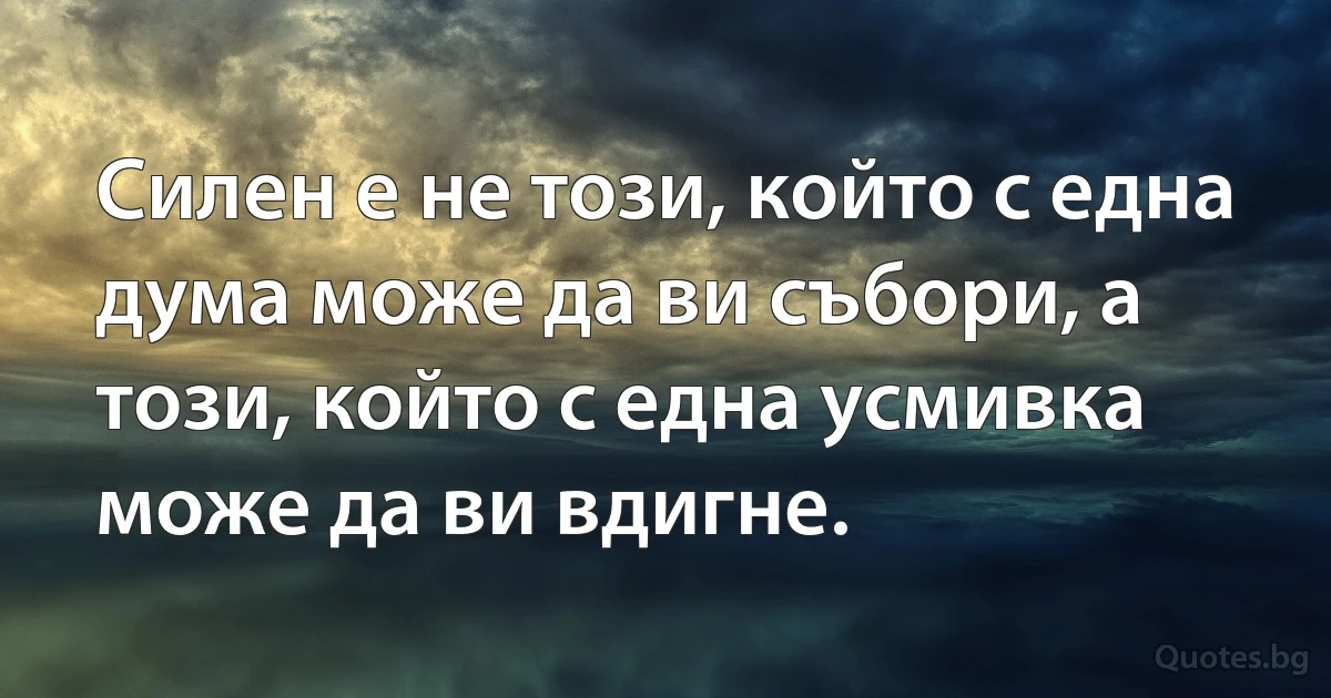 Силен е не този, който с една дума може да ви събори, а този, който с една усмивка може да ви вдигне. (INZ BG)