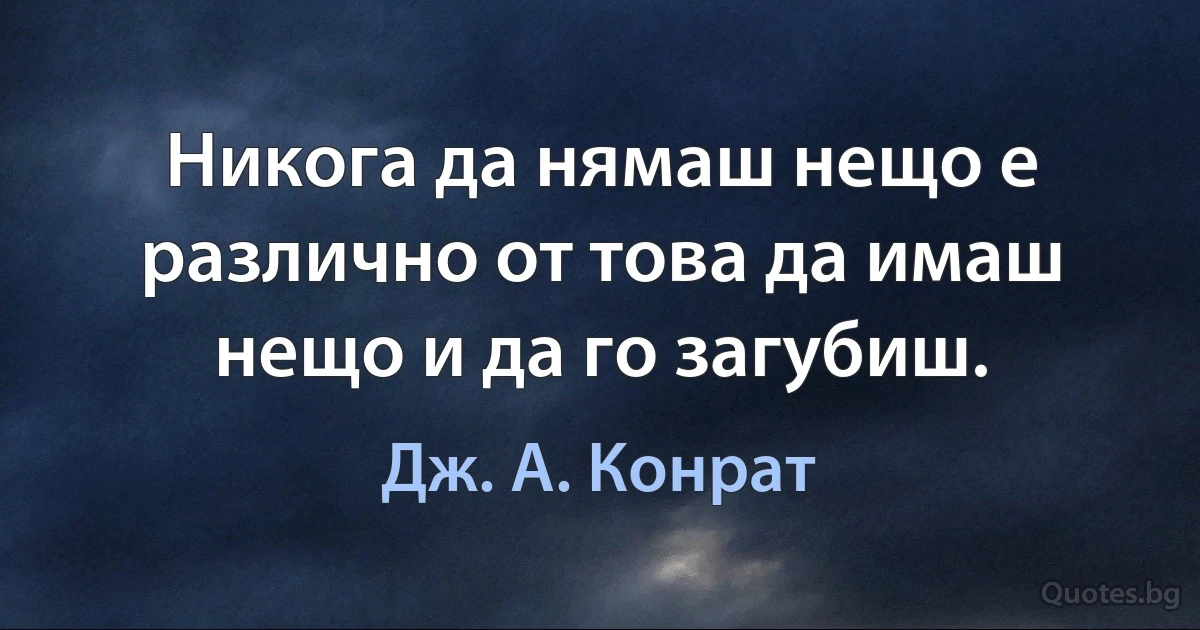 Никога да нямаш нещо е различно от това да имаш нещо и да го загубиш. (Дж. А. Конрат)