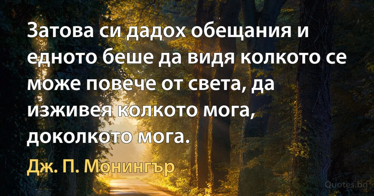 Затова си дадох обещания и едното беше да видя колкото се може повече от света, да изживея колкото мога, доколкото мога. (Дж. П. Монингър)