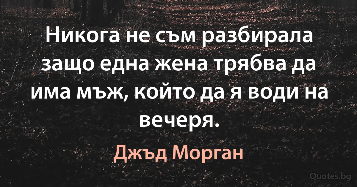 Никога не съм разбирала защо една жена трябва да има мъж, който да я води на вечеря. (Джъд Морган)