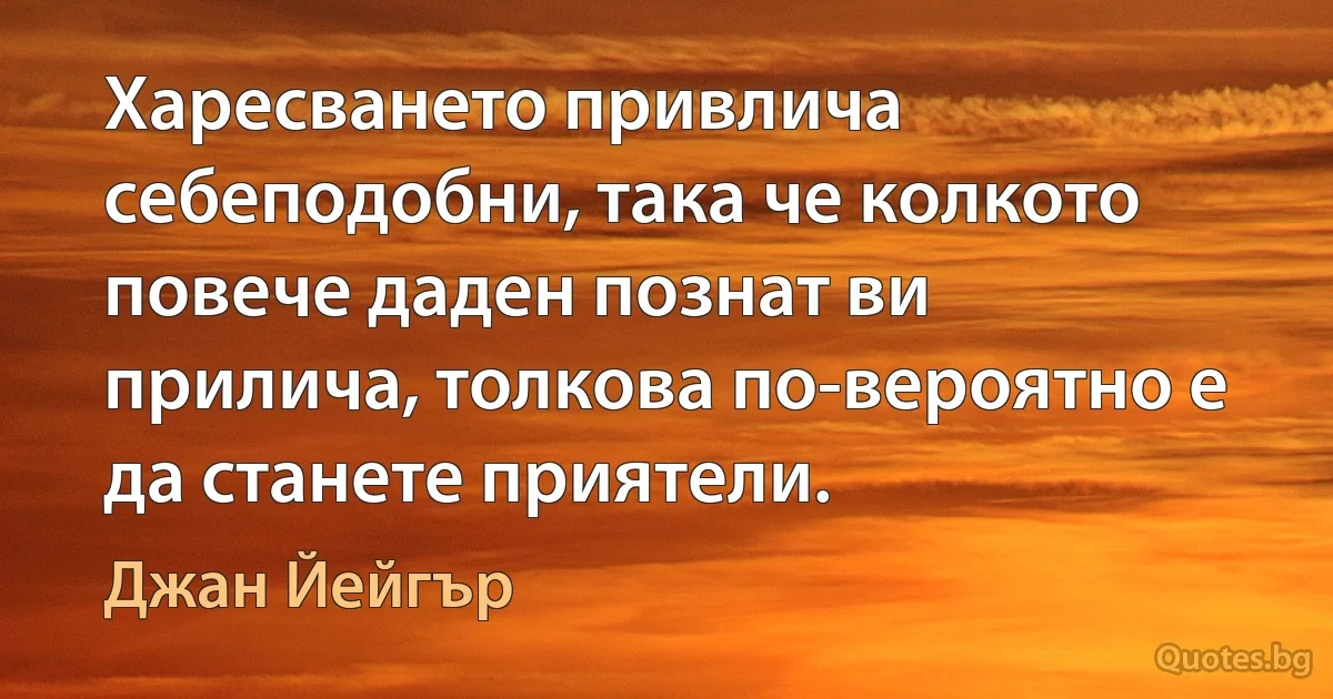 Харесването привлича себеподобни, така че колкото повече даден познат ви прилича, толкова по-вероятно е да станете приятели. (Джан Йейгър)