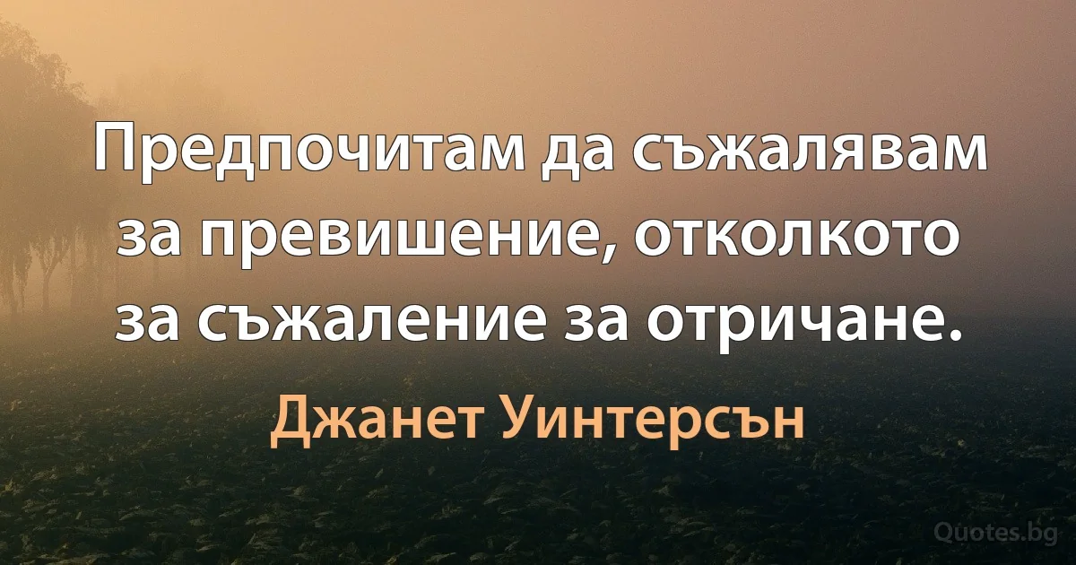 Предпочитам да съжалявам за превишение, отколкото за съжаление за отричане. (Джанет Уинтерсън)