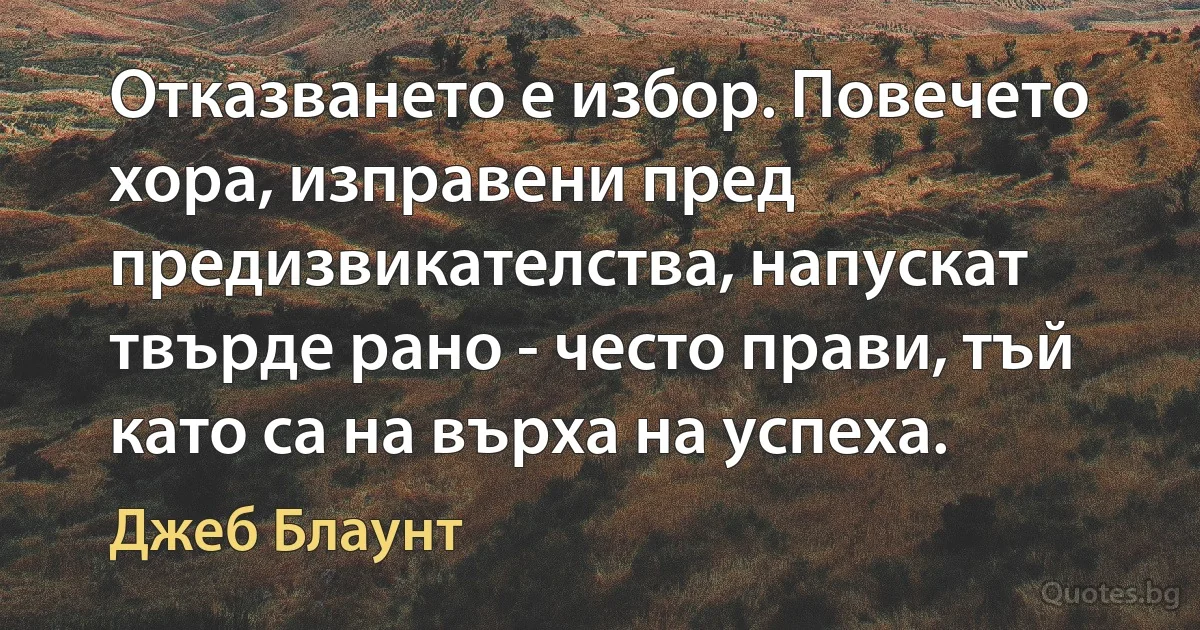 Отказването е избор. Повечето хора, изправени пред предизвикателства, напускат твърде рано - често прави, тъй като са на върха на успеха. (Джеб Блаунт)