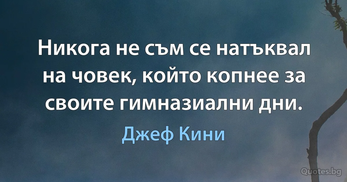 Никога не съм се натъквал на човек, който копнее за своите гимназиални дни. (Джеф Кини)