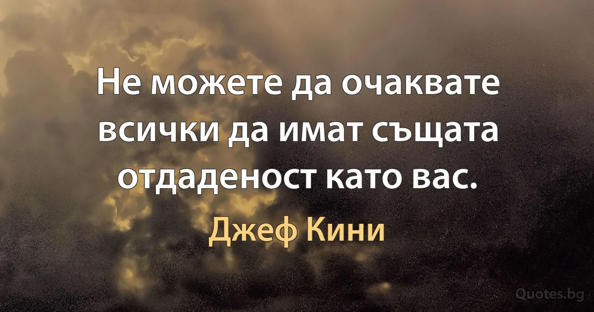 Не можете да очаквате всички да имат същата отдаденост като вас. (Джеф Кини)