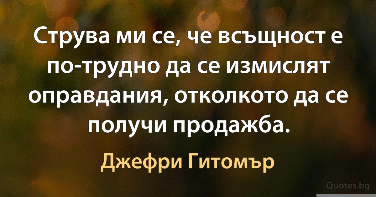 Струва ми се, че всъщност е по-трудно да се измислят оправдания, отколкото да се получи продажба. (Джефри Гитомър)