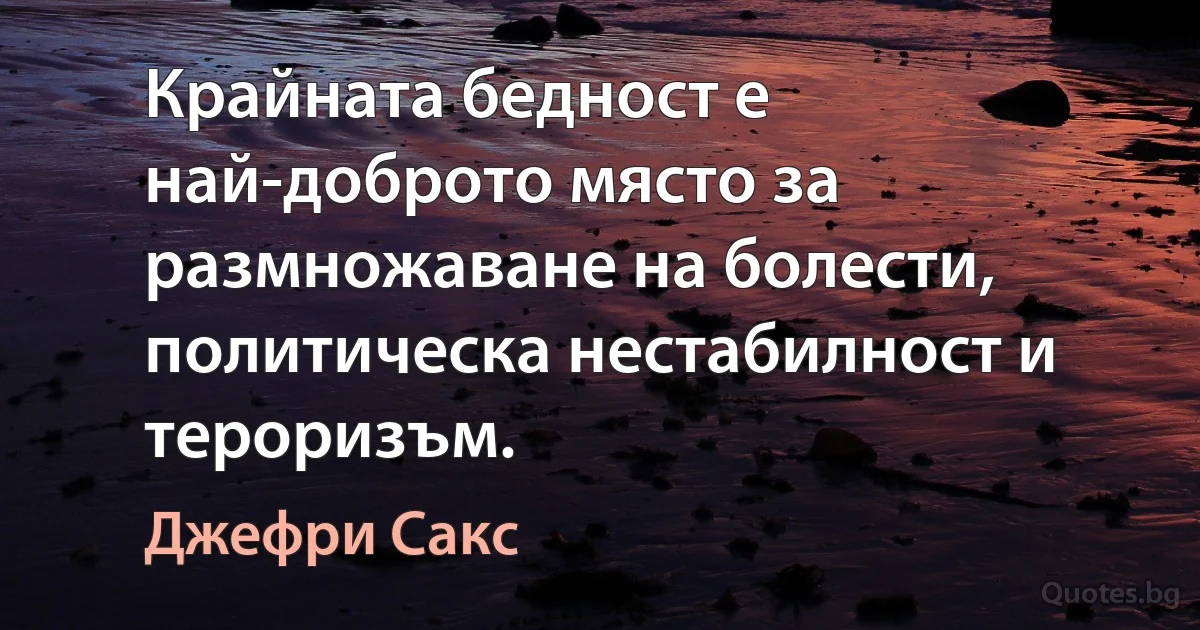 Крайната бедност е най-доброто място за размножаване на болести, политическа нестабилност и тероризъм. (Джефри Сакс)