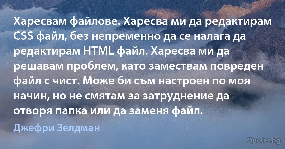 Харесвам файлове. Харесва ми да редактирам CSS файл, без непременно да се налага да редактирам HTML файл. Харесва ми да решавам проблем, като замествам повреден файл с чист. Може би съм настроен по моя начин, но не смятам за затруднение да отворя папка или да заменя файл. (Джефри Зелдман)