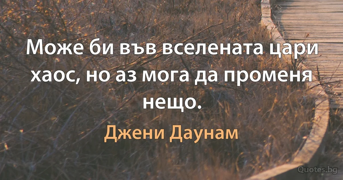 Може би във вселената цари хаос, но аз мога да променя нещо. (Джени Даунам)