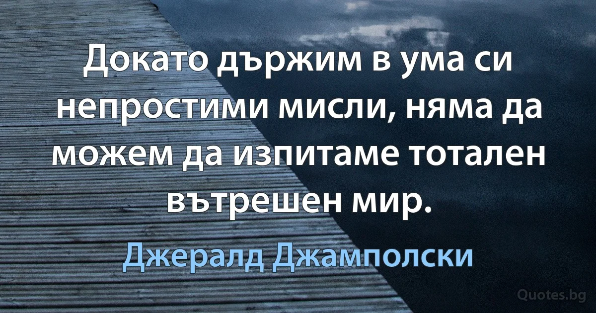 Докато държим в ума си непростими мисли, няма да можем да изпитаме тотален вътрешен мир. (Джералд Джамполски)