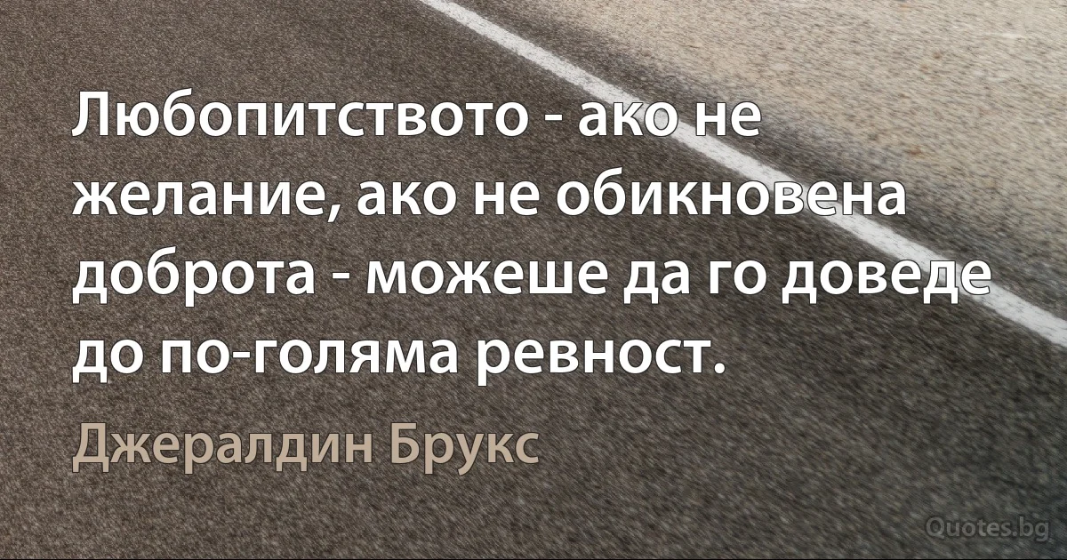 Любопитството - ако не желание, ако не обикновена доброта - можеше да го доведе до по-голяма ревност. (Джералдин Брукс)