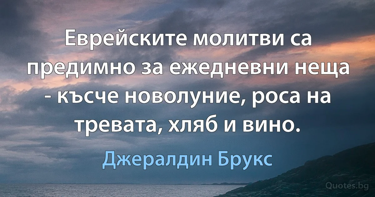 Еврейските молитви са предимно за ежедневни неща - късче новолуние, роса на тревата, хляб и вино. (Джералдин Брукс)