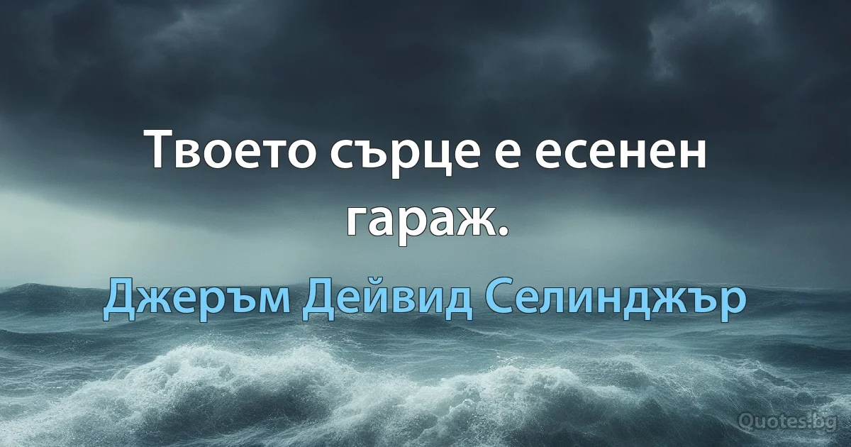 Твоето сърце е есенен гараж. (Джеръм Дейвид Селинджър)