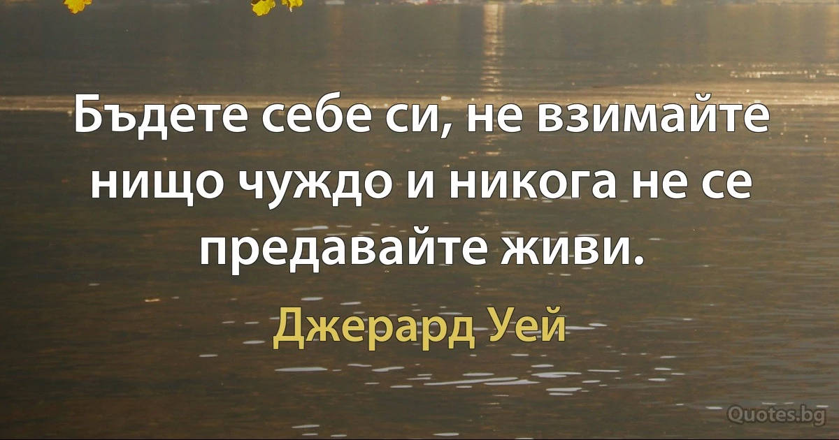 Бъдете себе си, не взимайте нищо чуждо и никога не се предавайте живи. (Джерард Уей)