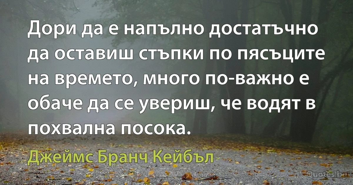 Дори да е напълно достатъчно да оставиш стъпки по пясъците на времето, много по-важно е обаче да се увериш, че водят в похвална посока. (Джеймс Бранч Кейбъл)