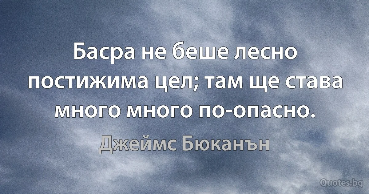 Басра не беше лесно постижима цел; там ще става много много по-опасно. (Джеймс Бюканън)