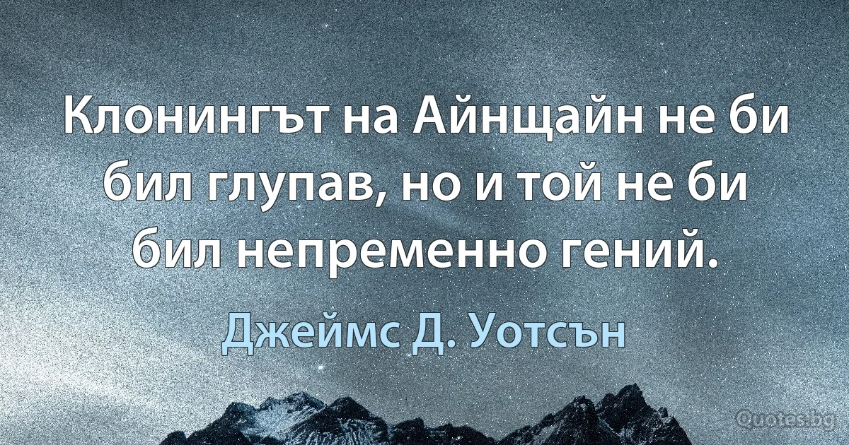 Клонингът на Айнщайн не би бил глупав, но и той не би бил непременно гений. (Джеймс Д. Уотсън)