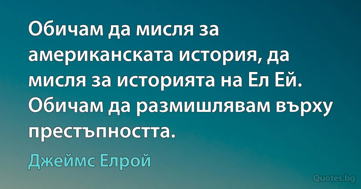 Обичам да мисля за американската история, да мисля за историята на Ел Ей. Обичам да размишлявам върху престъпността. (Джеймс Елрой)