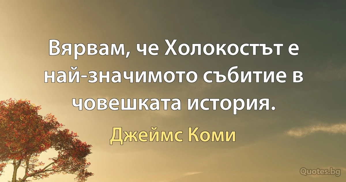 Вярвам, че Холокостът е най-значимото събитие в човешката история. (Джеймс Коми)