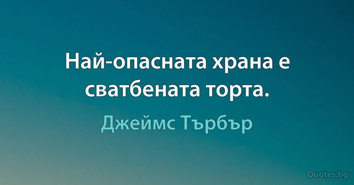 Най-опасната храна е сватбената торта. (Джеймс Търбър)