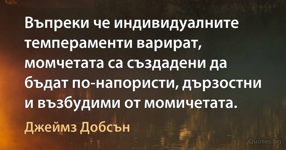 Въпреки че индивидуалните темпераменти варират, момчетата са създадени да бъдат по-напористи, дързостни и възбудими от момичетата. (Джеймз Добсън)