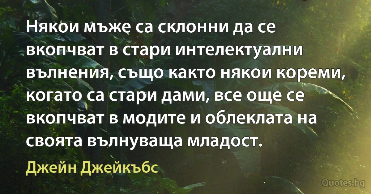 Някои мъже са склонни да се вкопчват в стари интелектуални вълнения, също както някои кореми, когато са стари дами, все още се вкопчват в модите и облеклата на своята вълнуваща младост. (Джейн Джейкъбс)