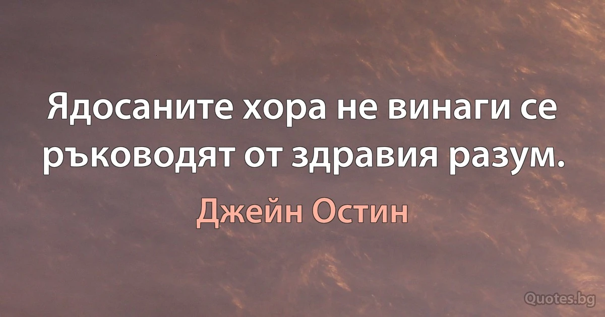 Ядосаните хора не винаги се ръководят от здравия разум. (Джейн Остин)