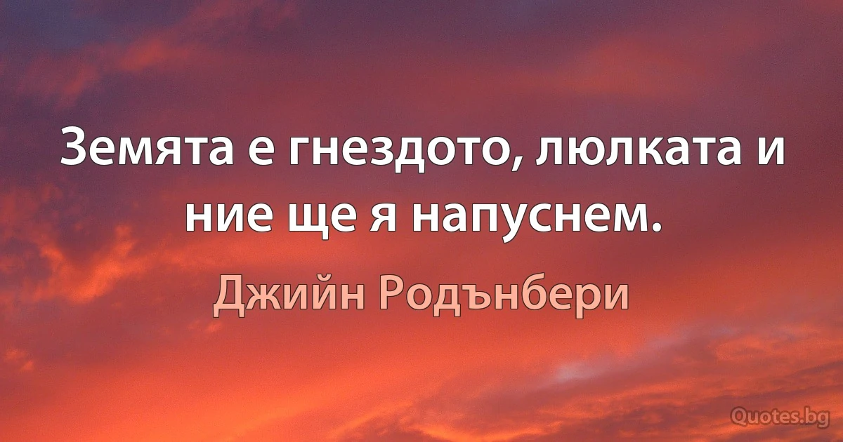 Земята е гнездото, люлката и ние ще я напуснем. (Джийн Родънбери)