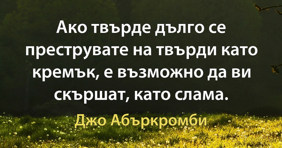 Ако твърде дълго се преструвате на твърди като кремък, е възможно да ви скършат, като слама. (Джо Абъркромби)